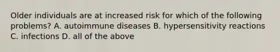 Older individuals are at increased risk for which of the following problems? A. autoimmune diseases B. hypersensitivity reactions C. infections D. all of the above