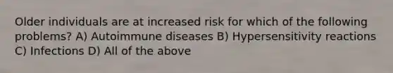 Older individuals are at increased risk for which of the following problems? A) Autoimmune diseases B) Hypersensitivity reactions C) Infections D) All of the above