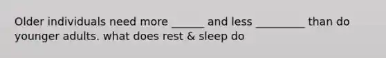 Older individuals need more ______ and less _________ than do younger adults. what does rest & sleep do