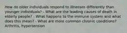 How do older individuals respond to illnesses differently than younger individuals? - What are the leading causes of death in elderly people? - What happens to the immune system and what does this mean? - What are more common chronic conditions? Arthritis, hypertension