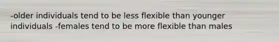 -older individuals tend to be less flexible than younger individuals -females tend to be more flexible than males