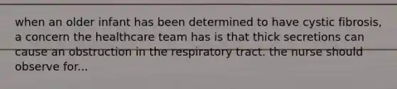 when an older infant has been determined to have cystic fibrosis, a concern the healthcare team has is that thick secretions can cause an obstruction in the respiratory tract. the nurse should observe for...