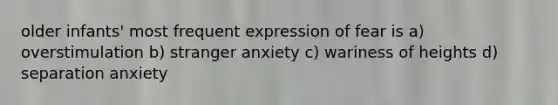 older infants' most frequent expression of fear is a) overstimulation b) stranger anxiety c) wariness of heights d) separation anxiety