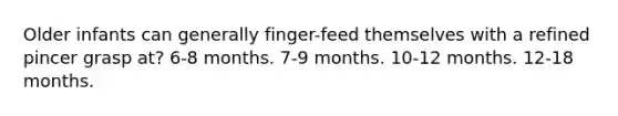 Older infants can generally finger-feed themselves with a refined pincer grasp at? 6-8 months. 7-9 months. 10-12 months. 12-18 months.