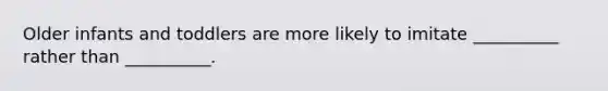 Older infants and toddlers are more likely to imitate __________ rather than __________.