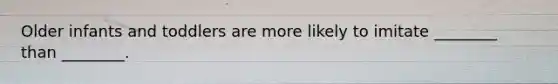 Older infants and toddlers are more likely to imitate ________ than ________.