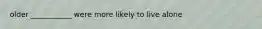 older ___________ were more likely to live alone