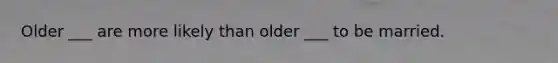 Older ___ are more likely than older ___ to be married.