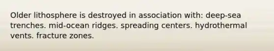 Older lithosphere is destroyed in association with: deep-sea trenches. mid-ocean ridges. spreading centers. hydrothermal vents. fracture zones.