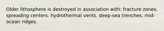 Older lithosphere is destroyed in association with: fracture zones. spreading centers. hydrothermal vents. deep-sea trenches. mid-ocean ridges.