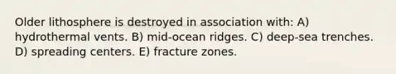 Older lithosphere is destroyed in association with: A) hydrothermal vents. B) mid-ocean ridges. C) deep-sea trenches. D) spreading centers. E) fracture zones.