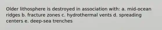 Older lithosphere is destroyed in association with: a. mid-ocean ridges b. fracture zones c. hydrothermal vents d. spreading centers e. deep-sea trenches