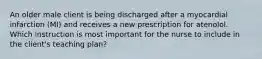 An older male client is being discharged after a myocardial infarction (MI) and receives a new prescription for atenolol. Which instruction is most important for the nurse to include in the client's teaching plan?