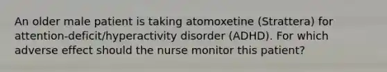 An older male patient is taking atomoxetine (Strattera) for attention-deficit/hyperactivity disorder (ADHD). For which adverse effect should the nurse monitor this patient?