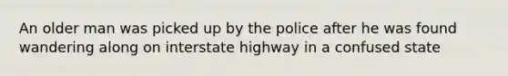 An older man was picked up by the police after he was found wandering along on interstate highway in a confused state