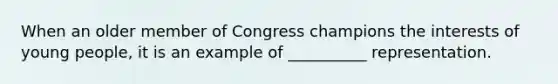 When an older member of Congress champions the interests of young people, it is an example of __________ representation.