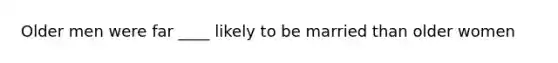 Older men were far ____ likely to be married than older women