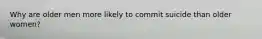 Why are older men more likely to commit suicide than older women?