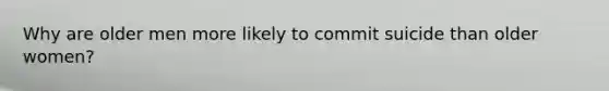 Why are older men more likely to commit suicide than older women?