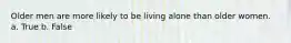 Older men are more likely to be living alone than older women. a. True b. False