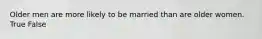 Older men are more likely to be married than are older women. True False