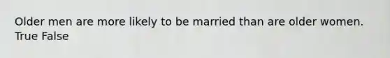 Older men are more likely to be married than are older women. True False