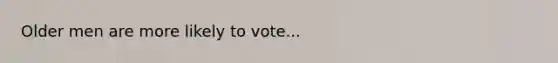 Older men are more likely to vote...