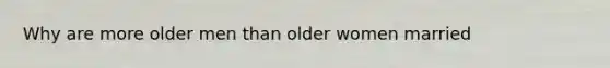 Why are more older men than older women married