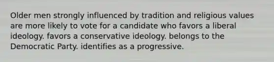 Older men strongly influenced by tradition and religious values are more likely to vote for a candidate who favors a liberal ideology. favors a conservative ideology. belongs to the Democratic Party. identifies as a progressive.