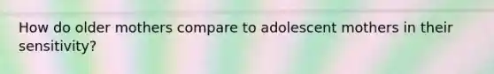 How do older mothers compare to adolescent mothers in their sensitivity?