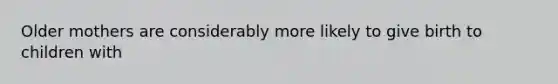 Older mothers are considerably more likely to give birth to children with