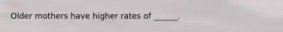 Older mothers have higher rates of ______.