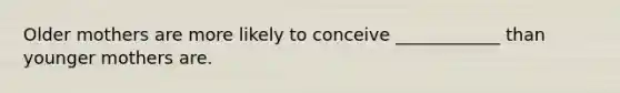 Older mothers are more likely to conceive ____________ than younger mothers are.