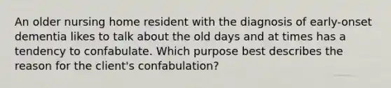 An older nursing home resident with the diagnosis of early-onset dementia likes to talk about the old days and at times has a tendency to confabulate. Which purpose best describes the reason for the client's confabulation?