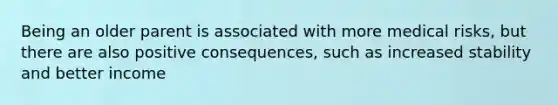 Being an older parent is associated with more medical risks, but there are also positive consequences, such as increased stability and better income
