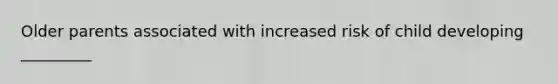 Older parents associated with increased risk of child developing _________