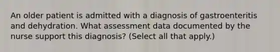 An older patient is admitted with a diagnosis of gastroenteritis and dehydration. What assessment data documented by the nurse support this diagnosis? (Select all that apply.)