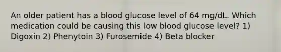 An older patient has a blood glucose level of 64 mg/dL. Which medication could be causing this low blood glucose level? 1) Digoxin 2) Phenytoin 3) Furosemide 4) Beta blocker