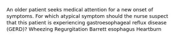 An older patient seeks medical attention for a new onset of symptoms. For which atypical symptom should the nurse suspect that this patient is experiencing gastroesophageal reflux disease (GERD)? Wheezing Regurgitation Barrett esophagus Heartburn