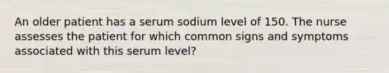 An older patient has a serum sodium level of 150. The nurse assesses the patient for which common signs and symptoms associated with this serum level?