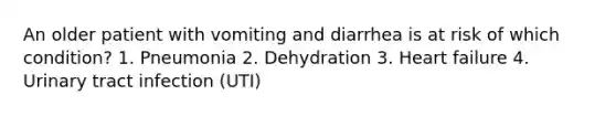 An older patient with vomiting and diarrhea is at risk of which condition? 1. Pneumonia 2. Dehydration 3. Heart failure 4. Urinary tract infection (UTI)