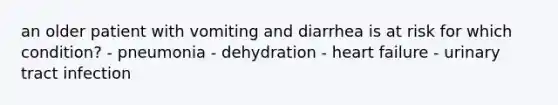 an older patient with vomiting and diarrhea is at risk for which condition? - pneumonia - dehydration - heart failure - urinary tract infection