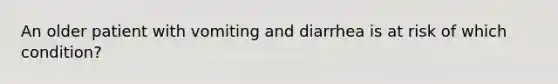 An older patient with vomiting and diarrhea is at risk of which condition?