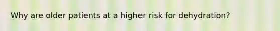 Why are older patients at a higher risk for dehydration?