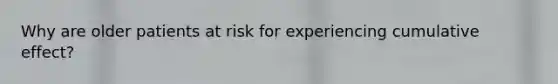 Why are older patients at risk for experiencing cumulative effect?