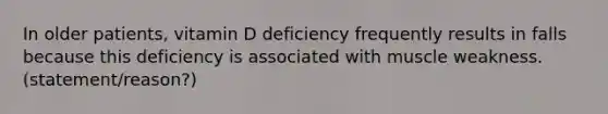 In older patients, vitamin D deficiency frequently results in falls because this deficiency is associated with muscle weakness. (statement/reason?)