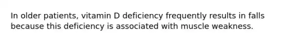 In older patients, vitamin D deficiency frequently results in falls because this deficiency is associated with muscle weakness.