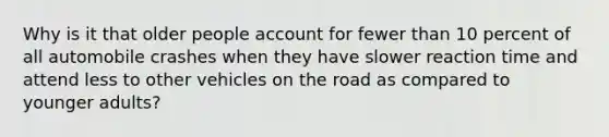 Why is it that older people account for fewer than 10 percent of all automobile crashes when they have slower reaction time and attend less to other vehicles on the road as compared to younger adults?