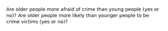 Are older people more afraid of crime than young people (yes or no)? Are older people more likely than younger people to be crime victims (yes or no)?