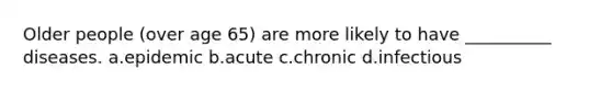 Older people (over age 65) are more likely to have __________ diseases.​ a.​epidemic b.​acute c.​chronic d.​infectious